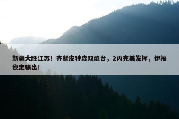 新疆大胜江苏！齐麟皮特森双炮台，2内完美发挥，伊福稳定输出！