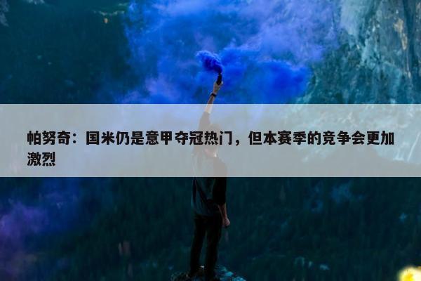 帕努奇：国米仍是意甲夺冠热门，但本赛季的竞争会更加激烈