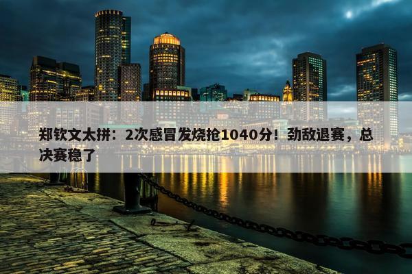 郑钦文太拼：2次感冒发烧抢1040分！劲敌退赛，总决赛稳了