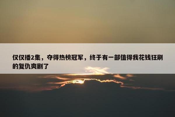 仅仅播2集，夺得热榜冠军，终于有一部值得我花钱狂刷的复仇爽剧了