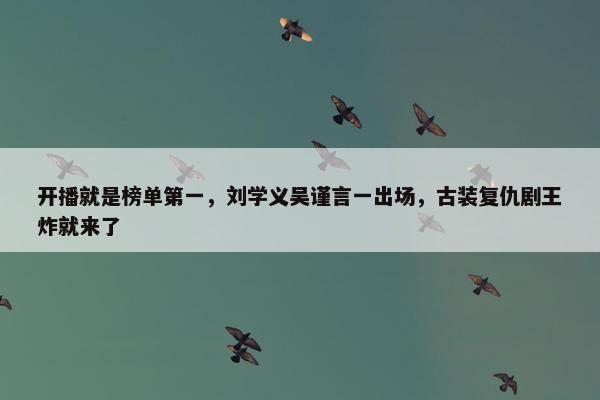 开播就是榜单第一，刘学义吴谨言一出场，古装复仇剧王炸就来了