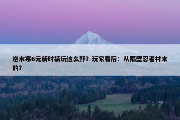 逆水寒6元新时装玩这么野？玩家看后：从隔壁忍者村来的？