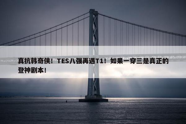 真抗韩奇侠！TES八强再遇T1！如果一穿三是真正的登神剧本！