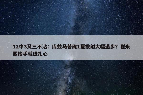 12中3又三不沾：库兹马苦练1夏投射大幅退步？崔永熙抬手就进扎心