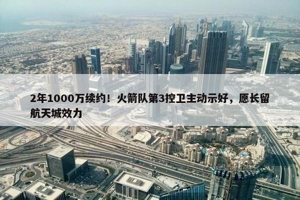 2年1000万续约！火箭队第3控卫主动示好，愿长留航天城效力