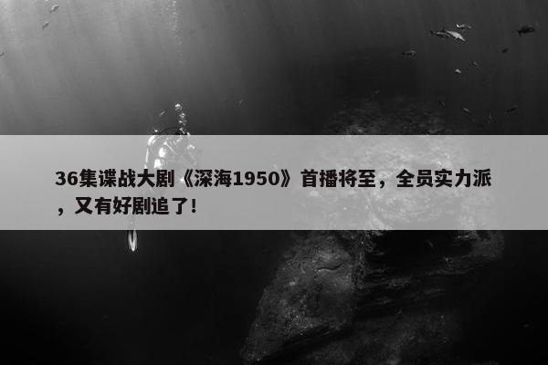 36集谍战大剧《深海1950》首播将至，全员实力派，又有好剧追了！