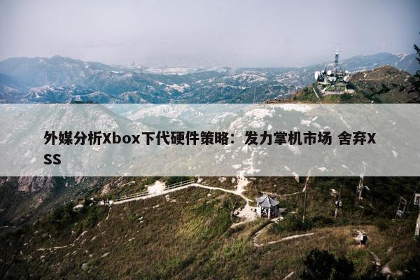 外媒分析Xbox下代硬件策略：发力掌机市场 舍弃XSS