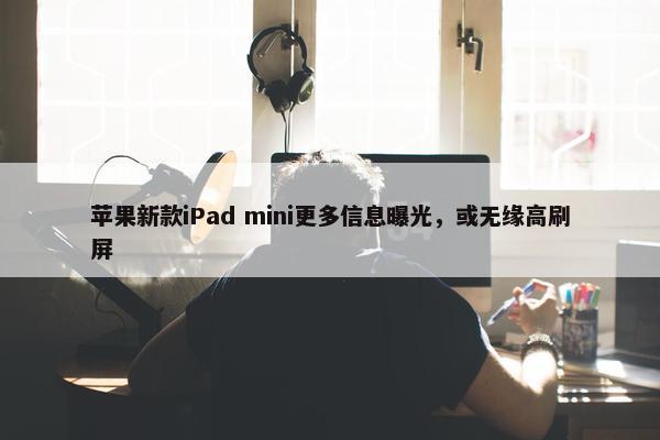 苹果新款iPad mini更多信息曝光，或无缘高刷屏