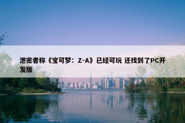 泄密者称《宝可梦：Z-A》已经可玩 还找到了PC开发版