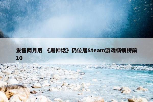 发售两月后 《黑神话》仍位居Steam游戏畅销榜前10