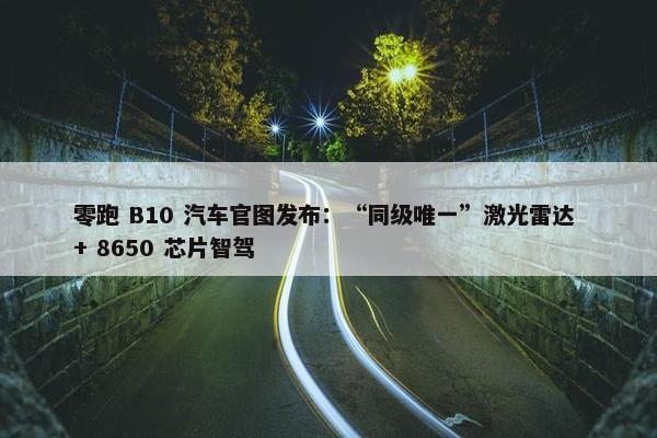 零跑 B10 汽车官图发布：“同级唯一”激光雷达 + 8650 芯片智驾