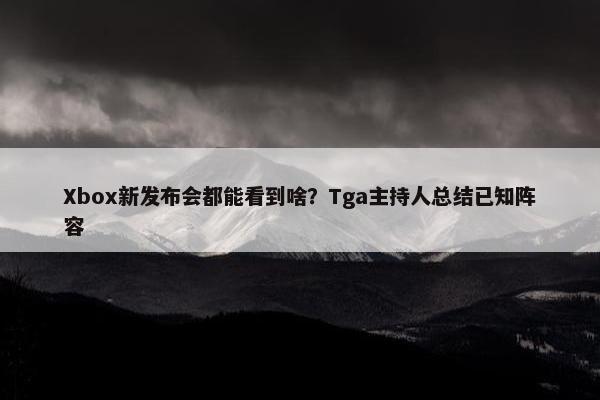 Xbox新发布会都能看到啥？Tga主持人总结已知阵容