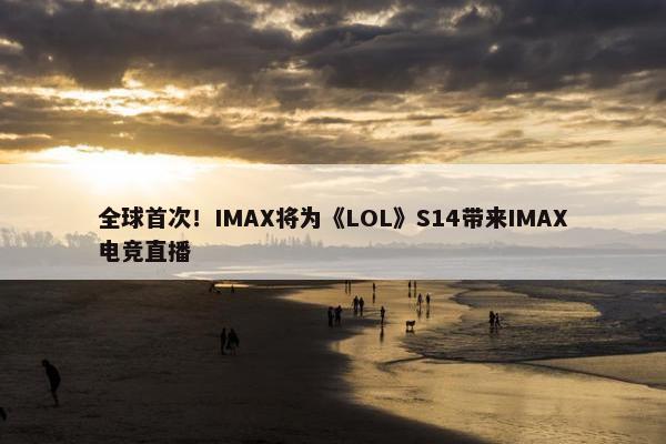 全球首次！IMAX将为《LOL》S14带来IMAX电竞直播