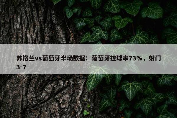 苏格兰vs葡萄牙半场数据：葡萄牙控球率73%，射门3-7