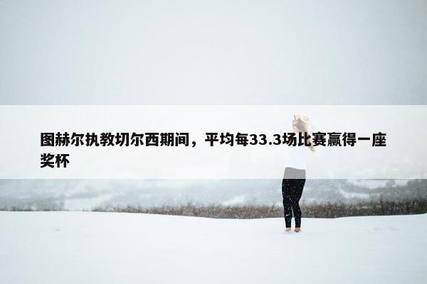 图赫尔执教切尔西期间，平均每33.3场比赛赢得一座奖杯