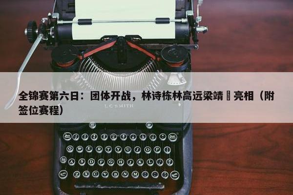 全锦赛第六日：团体开战，林诗栋林高远梁靖崑亮相（附签位赛程）