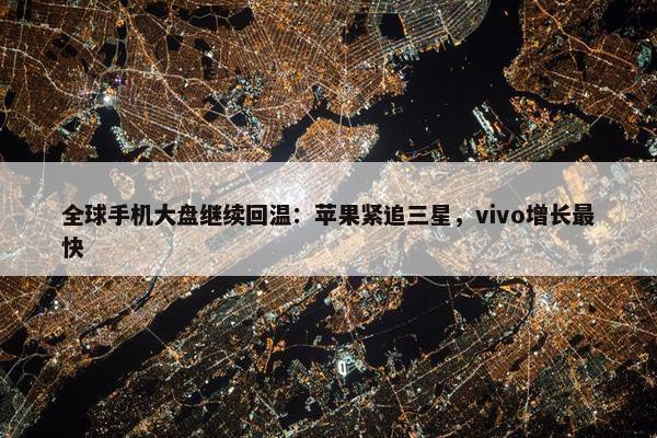 全球手机大盘继续回温：苹果紧追三星，vivo增长最快