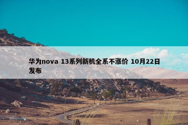 华为nova 13系列新机全系不涨价 10月22日发布