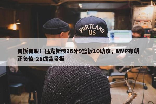 有板有眼！猛龙新核26分9篮板10助攻，MVP布朗正负值-26成背景板