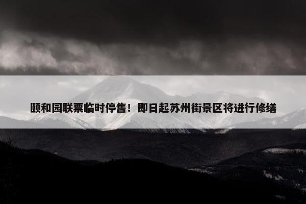 颐和园联票临时停售！即日起苏州街景区将进行修缮