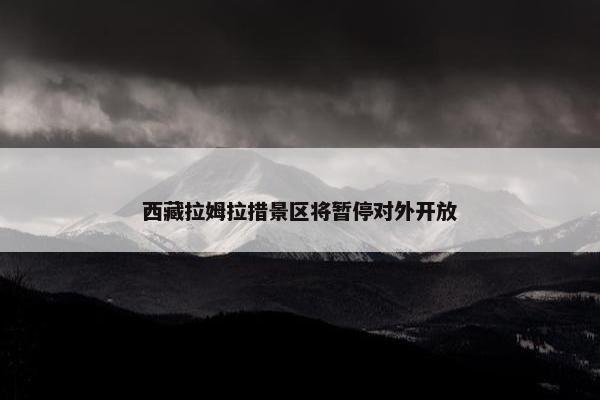 西藏拉姆拉措景区将暂停对外开放