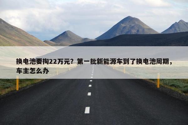 换电池要掏22万元？第一批新能源车到了换电池周期，车主怎么办