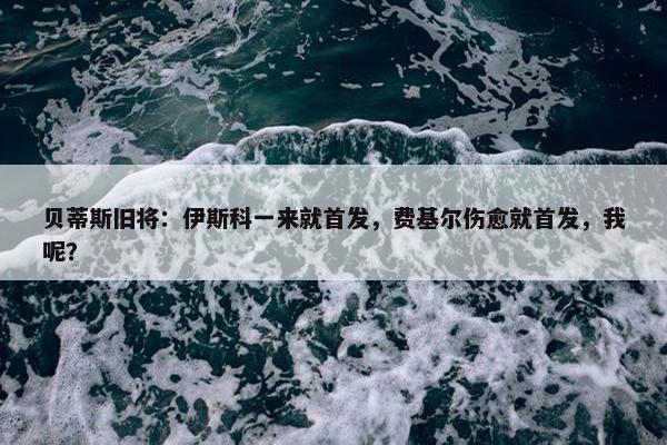 贝蒂斯旧将：伊斯科一来就首发，费基尔伤愈就首发，我呢？