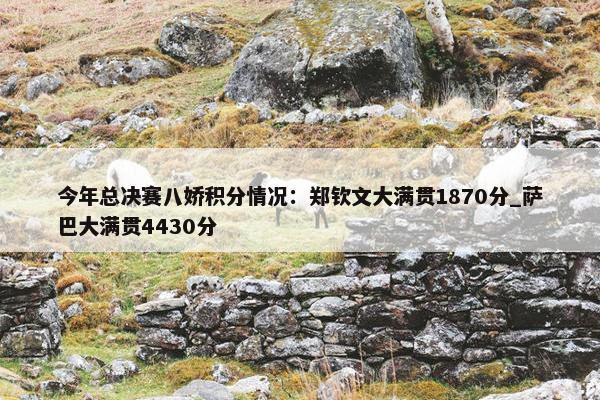 今年总决赛八娇积分情况：郑钦文大满贯1870分_萨巴大满贯4430分