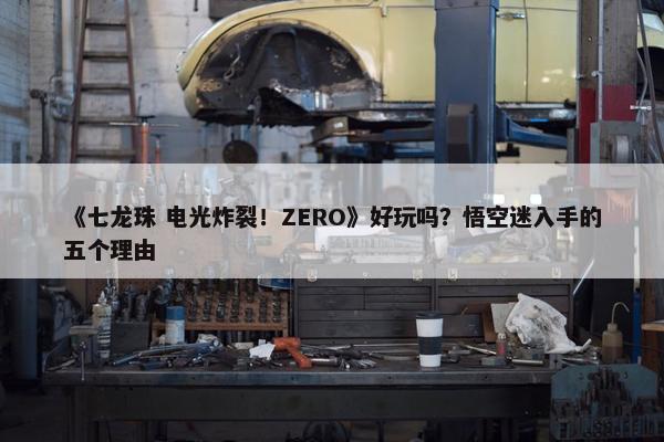 《七龙珠 电光炸裂！ZERO》好玩吗？悟空迷入手的五个理由