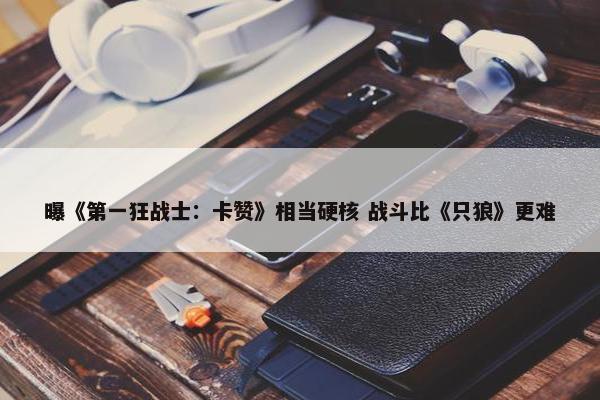 曝《第一狂战士：卡赞》相当硬核 战斗比《只狼》更难