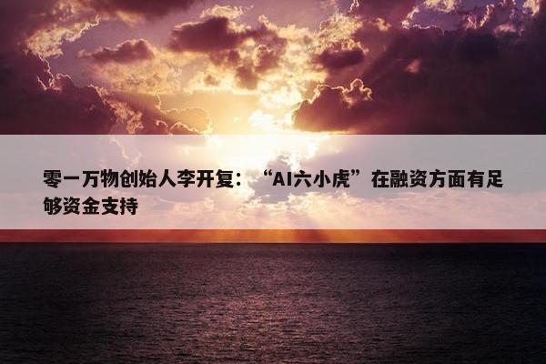 零一万物创始人李开复：“AI六小虎”在融资方面有足够资金支持