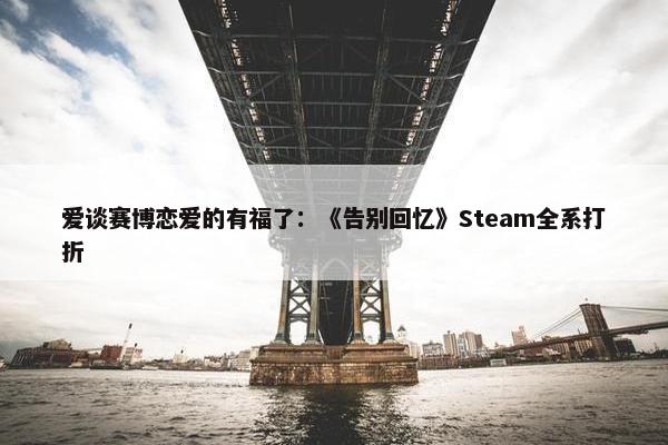 爱谈赛博恋爱的有福了：《告别回忆》Steam全系打折