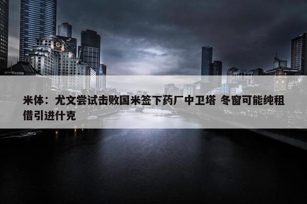 米体：尤文尝试击败国米签下药厂中卫塔 冬窗可能纯租借引进什克