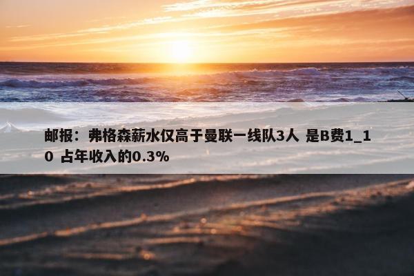 邮报：弗格森薪水仅高于曼联一线队3人 是B费1_10 占年收入的0.3%