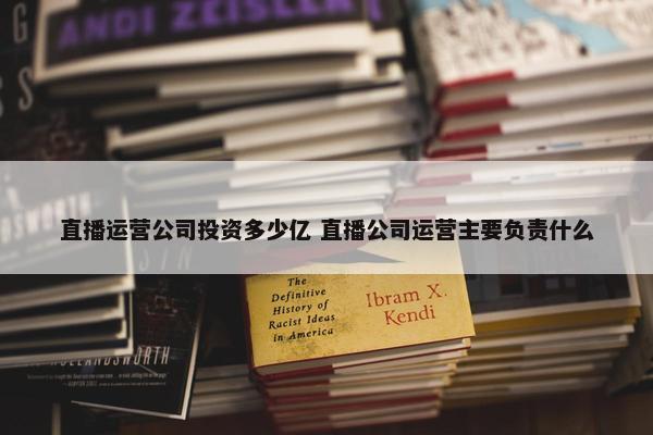 直播运营公司投资多少亿 直播公司运营主要负责什么