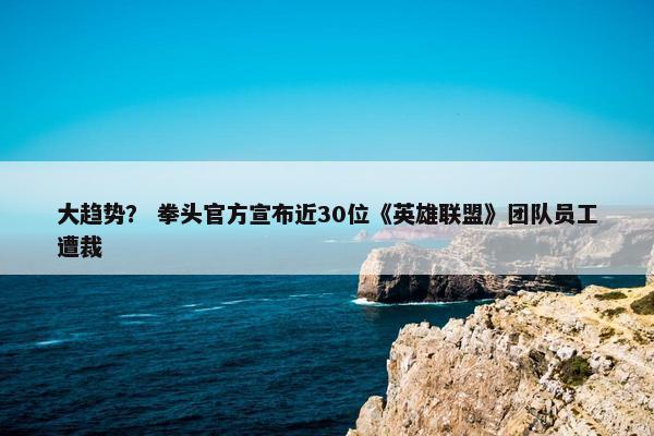 大趋势？ 拳头官方宣布近30位《英雄联盟》团队员工遭裁