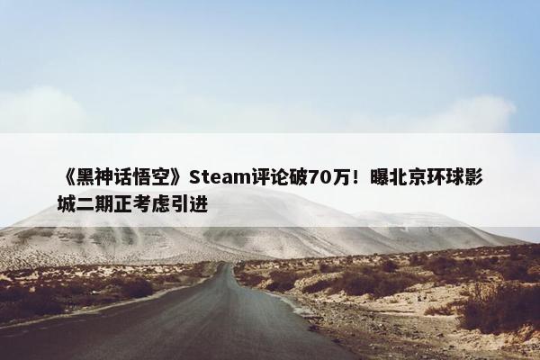 《黑神话悟空》Steam评论破70万！曝北京环球影城二期正考虑引进