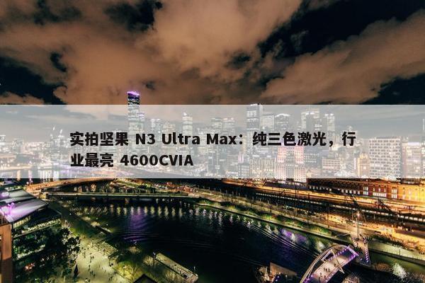 实拍坚果 N3 Ultra Max：纯三色激光，行业最亮 4600CVIA