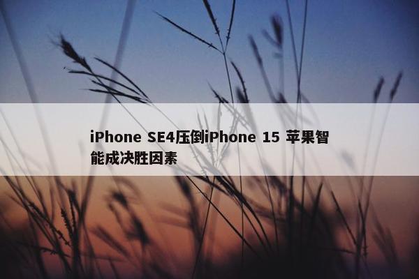 iPhone SE4压倒iPhone 15 苹果智能成决胜因素