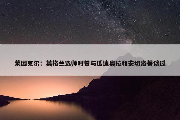 莱因克尔：英格兰选帅时曾与瓜迪奥拉和安切洛蒂谈过