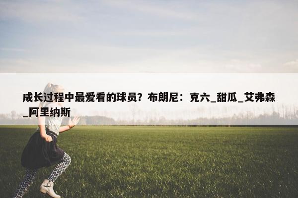 成长过程中最爱看的球员？布朗尼：克六_甜瓜_艾弗森_阿里纳斯