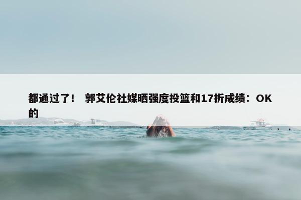 都通过了！ 郭艾伦社媒晒强度投篮和17折成绩：OK的