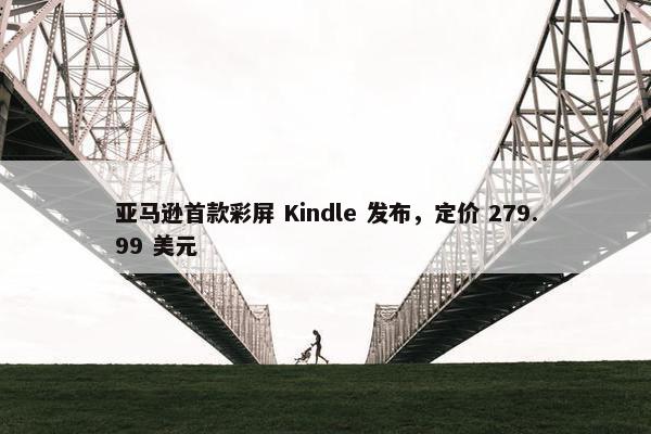 亚马逊首款彩屏 Kindle 发布，定价 279.99 美元