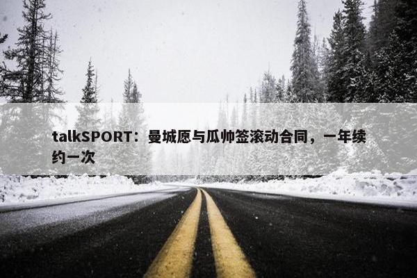 talkSPORT：曼城愿与瓜帅签滚动合同，一年续约一次