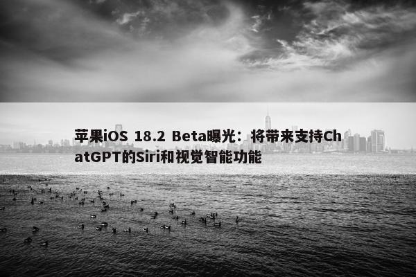 苹果iOS 18.2 Beta曝光：将带来支持ChatGPT的Siri和视觉智能功能