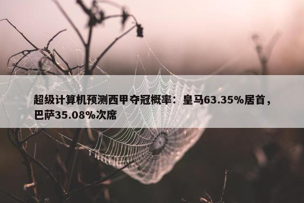 超级计算机预测西甲夺冠概率：皇马63.35%居首，巴萨35.08%次席