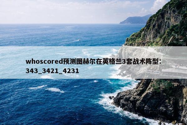 whoscored预测图赫尔在英格兰3套战术阵型：343_3421_4231