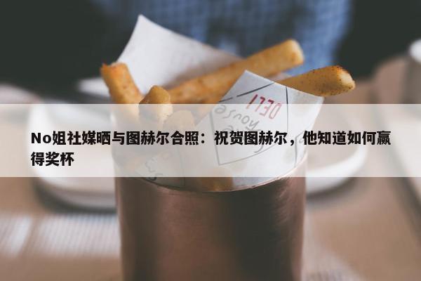 No姐社媒晒与图赫尔合照：祝贺图赫尔，他知道如何赢得奖杯