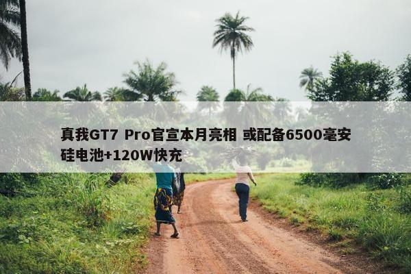 真我GT7 Pro官宣本月亮相 或配备6500毫安硅电池+120W快充