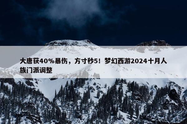 大唐获40%暴伤，方寸秒5！梦幻西游2024十月人族门派调整